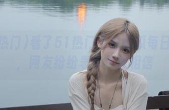 看了51热门今日吃瓜每日更新，网友纷纷表示不敢相信