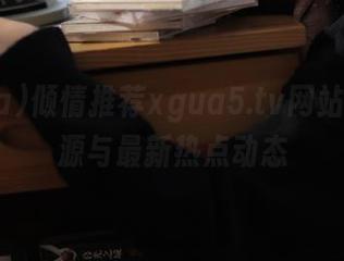 倾情推荐xgua5.tv网站丰富资源与最新热点动态