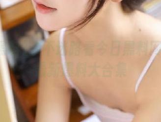 永不迷路看今日黑料网红黑料最新爆料大合集