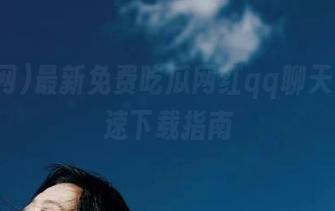 最新免费吃瓜网红qq聊天记录快速下载指南