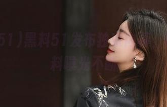 黑料51发布独家内幕，明星黑料曝光不断