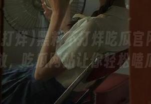 黑料不打烊吃瓜官网正式开放，吃瓜网站让你轻松嗑瓜
