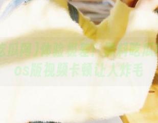 体验极差！黑料吃瓜网在线ios版视频卡顿让人炸毛
