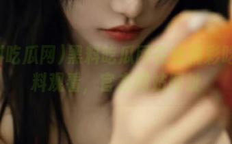 黑料吃瓜网在线精彩吃瓜黑料观看，官方网站网址