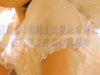 黑料正能量论坛精彩发布动态及网友最热收藏榜单