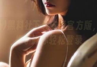 黑料社下载安卓官方版，妹子手把手教你轻松登录