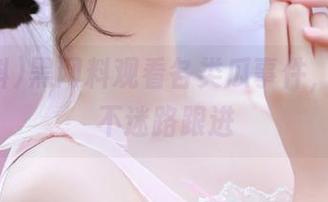 黑网料观看各类瓜事件，保证永不迷路跟进